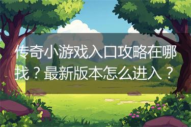 传奇小游戏入口攻略在哪找？最新版本怎么进入？