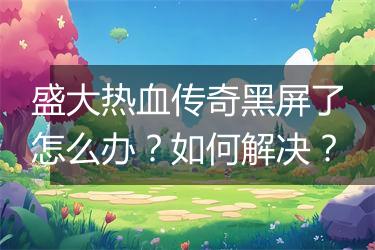 盛大热血传奇黑屏了怎么办？如何解决？