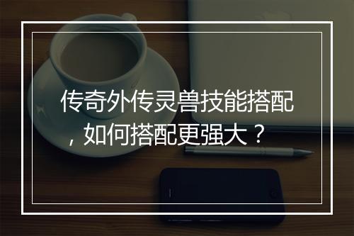传奇外传灵兽技能搭配，如何搭配更强大？
