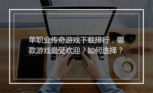 单职业传奇游戏下载排行，哪款游戏最受欢迎？如何选择？