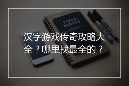汉字游戏传奇攻略大全？哪里找最全的？