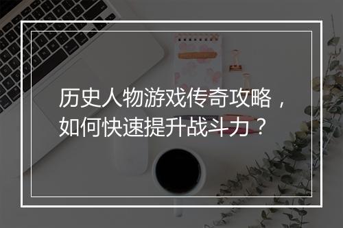 历史人物游戏传奇攻略，如何快速提升战斗力？
