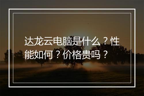 达龙云电脑是什么？性能如何？价格贵吗？