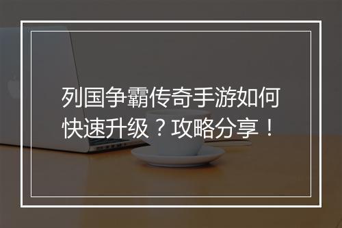 列国争霸传奇手游如何快速升级？攻略分享！