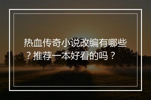 热血传奇小说改编有哪些？推荐一本好看的吗？