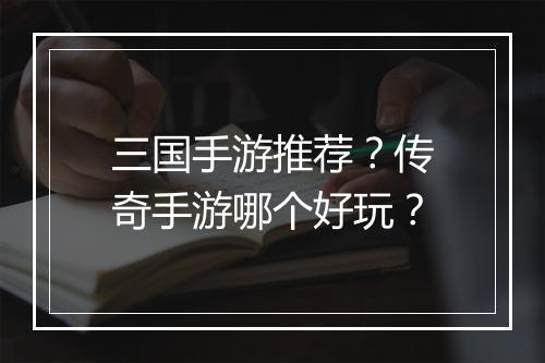 三国手游推荐？传奇手游哪个好玩？