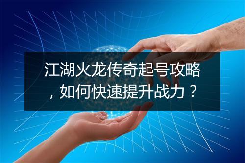 江湖火龙传奇起号攻略，如何快速提升战力？