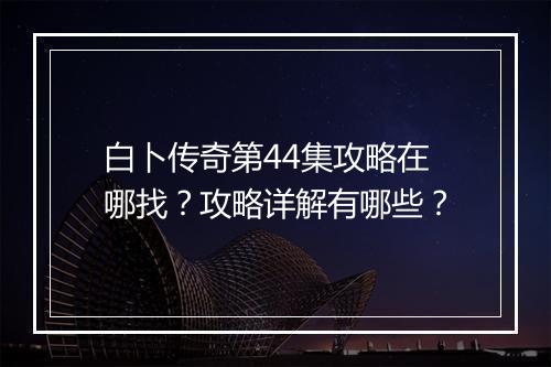 白卜传奇第44集攻略在哪找？攻略详解有哪些？