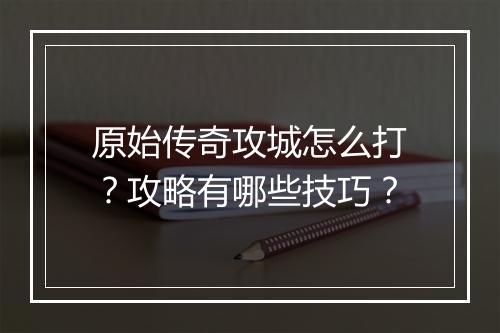 原始传奇攻城怎么打？攻略有哪些技巧？