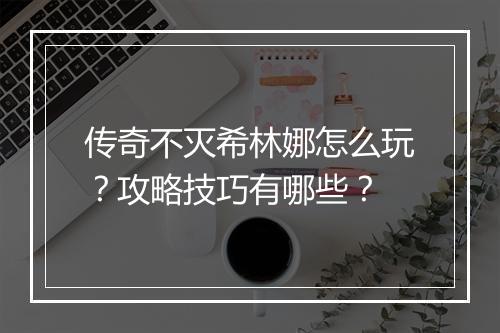 传奇不灭希林娜怎么玩？攻略技巧有哪些？