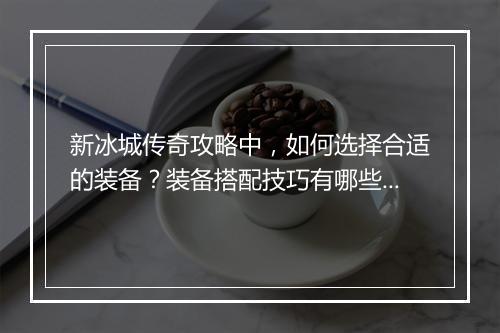 新冰城传奇攻略中，如何选择合适的装备？装备搭配技巧有哪些？