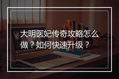 大明医妃传奇攻略怎么做？如何快速升级？