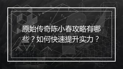 原始传奇陈小春攻略有哪些？如何快速提升实力？