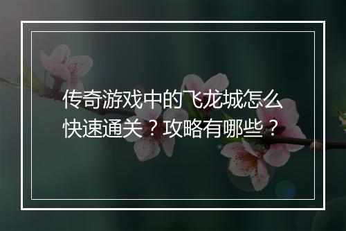 传奇游戏中的飞龙城怎么快速通关？攻略有哪些？