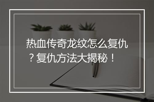 热血传奇龙纹怎么复仇？复仇方法大揭秘！