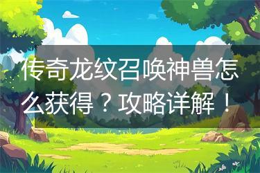 传奇龙纹召唤神兽怎么获得？攻略详解！