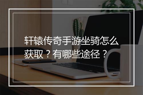 轩辕传奇手游坐骑怎么获取？有哪些途径？