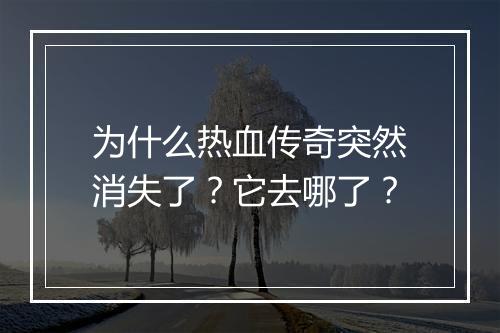为什么热血传奇突然消失了？它去哪了？