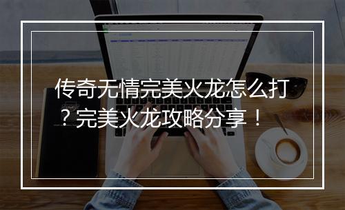 传奇无情完美火龙怎么打？完美火龙攻略分享！