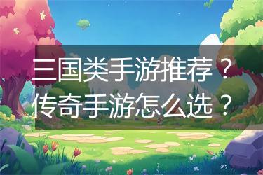 三国类手游推荐？传奇手游怎么选？