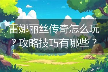 雷娜丽丝传奇怎么玩？攻略技巧有哪些？