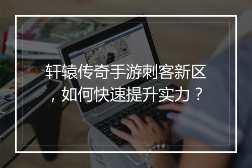 轩辕传奇手游刺客新区，如何快速提升实力？