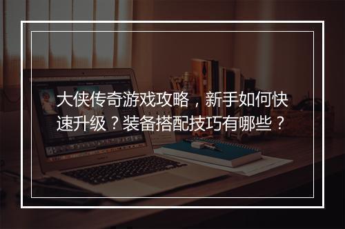 大侠传奇游戏攻略，新手如何快速升级？装备搭配技巧有哪些？