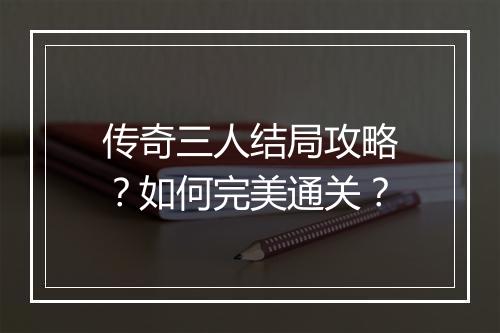 传奇三人结局攻略？如何完美通关？