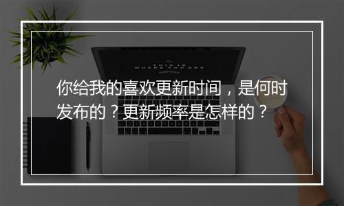 你给我的喜欢更新时间，是何时发布的？更新频率是怎样的？