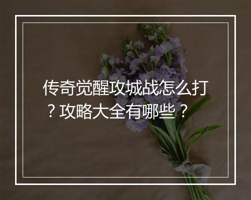 传奇觉醒攻城战怎么打？攻略大全有哪些？