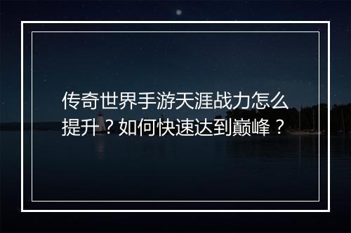 传奇世界手游天涯战力怎么提升？如何快速达到巅峰？