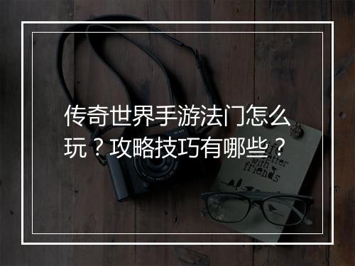 传奇世界手游法门怎么玩？攻略技巧有哪些？