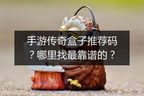 手游传奇盒子推荐码？哪里找最靠谱的？