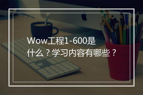 Wow工程1-600是什么？学习内容有哪些？