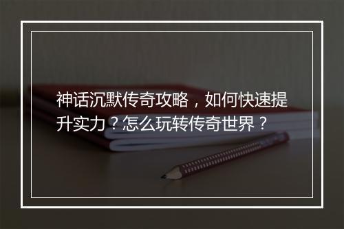 神话沉默传奇攻略，如何快速提升实力？怎么玩转传奇世界？