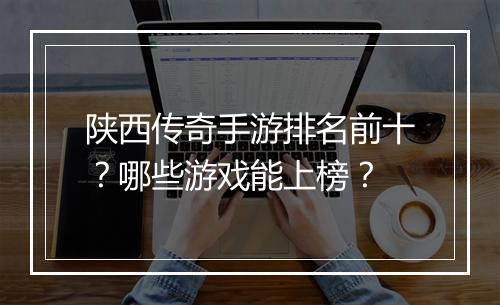 陕西传奇手游排名前十？哪些游戏能上榜？