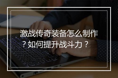 激战传奇装备怎么制作？如何提升战斗力？
