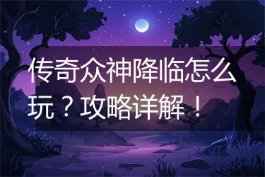 传奇众神降临怎么玩？攻略详解！