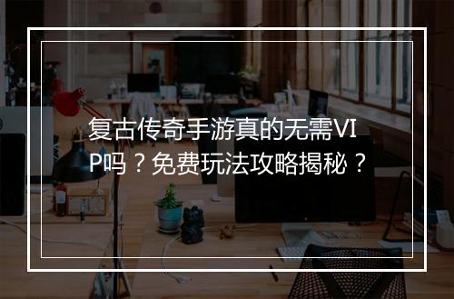 复古传奇手游真的无需VIP吗？免费玩法攻略揭秘？