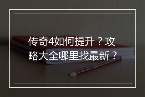 传奇4如何提升？攻略大全哪里找最新？