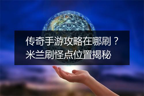 传奇手游攻略在哪刷？米兰刷怪点位置揭秘