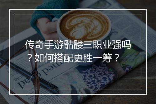 传奇手游骷髅三职业强吗？如何搭配更胜一筹？
