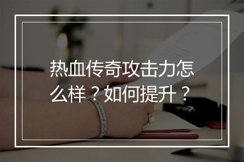 热血传奇攻击力怎么样？如何提升？