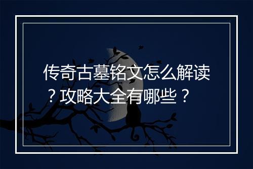 传奇古墓铭文怎么解读？攻略大全有哪些？