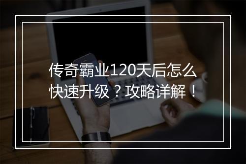 传奇霸业120天后怎么快速升级？攻略详解！