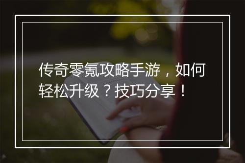 传奇零氪攻略手游，如何轻松升级？技巧分享！