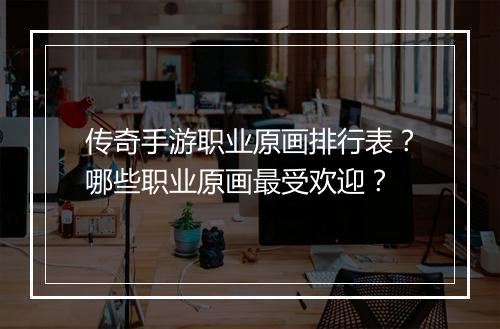 传奇手游职业原画排行表？哪些职业原画最受欢迎？