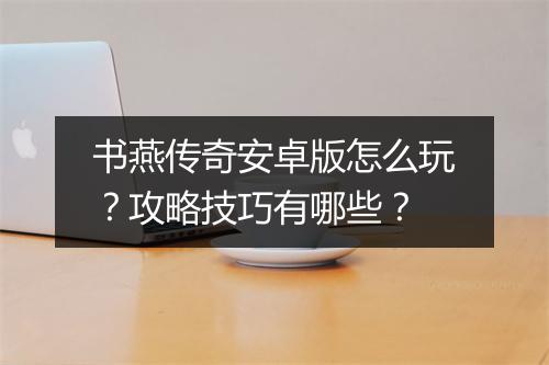 书燕传奇安卓版怎么玩?攻略技巧有哪些?