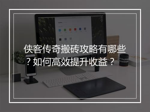 侠客传奇搬砖攻略有哪些？如何高效提升收益？