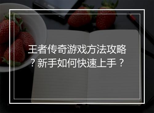 王者传奇游戏方法攻略？新手如何快速上手？